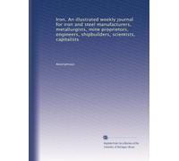 Iron. An illustrated weekly journal for iron and steel manufacturers, metallurgists, mine proprietors, engineers, shipbuilders, scientists, capitalists (Volume 6)