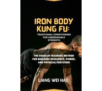 Iron Body Kung Fu: Traditional Conditioning for Unbreakable Strength: The Shaolin Training Method for Building Resilience, Power, and Physical Fortitude