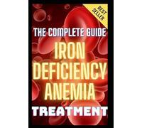Iron Deficiency Anemia Treatment & Management: The Complete Guide To Anemia Symptoms, Causes, Diagnosis & Remedies