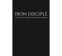 IRON DISCIPLE: A Rule of Life for Men Who Refuse Disorder