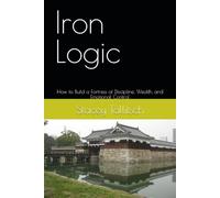Iron Logic: How to Build a Fortress of Discipline, Wealth, and Emotional Control