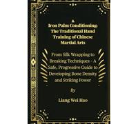 Iron Palm Conditioning: The Traditional Hand Training of Chinese Martial Arts: From Silk Wrapping to Breaking Techniques - A Safe, Progressive Guide to Developing Bone Density and Striking Power