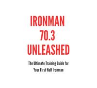 Ironman 70.3 Unleashed: The Ultimate Training Guide for Your First Half Ironman