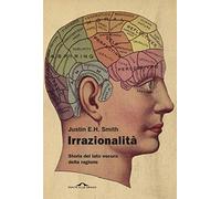 Irrazionalità. Storia del lato oscuro della ragione