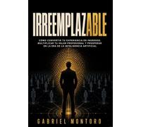IRREEMPLAZABLE: Cómo convertir tu experiencia en ingresos, multiplicar tu valor profesional y prosperar en la era de la inteligencia artificial