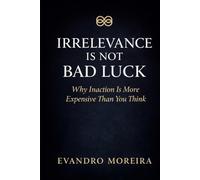 IRRELEVANCE IS NOT BAD LUCK: The Invisible Cost of Not Deciding, Not Acting, and Not Evolving