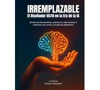 IRREMPLAZABLE: El Diseñador UX/UI en la Era de la IA: Domina las herramientas, potencia tu valor humano y construye una carrera a prueba de algoritmos