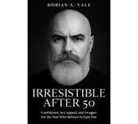 Irresistible After 50: Confidence, Sex Appeal, and Swagger for the Man Who Refuses to Fade Out
