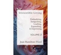 Irresistible Living - Volume 2: Embodying, Integrating, Leading, Expanding, & Expressing