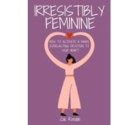 IRRESISTIBLY FEMININE: How To Activate A Man's Everlasting Devotion To Your Heart - A Woman's Love Guide To Successful Dating and Relationships