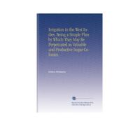 Irrigation in the West Indies, Being a Simple Plan by Which They May Be Perpetuated as Valuable and Productive Sugar Colonies.