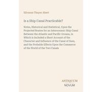 Is a Ship Canal Practicable?: Notes, Historical and Statistical, Upon the Projected Routes for an Interoceanic Ship Canal Between the Atlantic and ... the Commerce of the World of the Two Canals