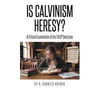 Is Calvinism Heresy: A Critical Examination of the TULIP Doctrines