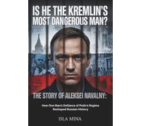 Is He the Kremlin’s Most Dangerous Man? The Story of Aleksei Navalny: How One Man’s Defiance of Putin’s Regime Reshaped Russian History