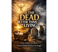 Is the Dead Better Than the Living? From Cradle to Grave - A Novel of Finding Meaning in the Struggle: A Story of Suffering, Reflection, and Hope