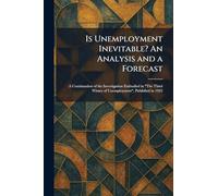 Is Unemployment Inevitable? An Analysis and a Forecast: A Continuation of the Investigation Embodied in "The Third Winter of Unemployment", Published in 1923
