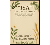 “Isa” The True Messiah. The Complete Islamic Biography of Jesus