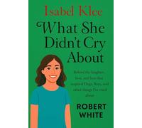 ISABEL KLEE: WHAT SHE DIDN'T CRY ABOUT: BEHIND THE LAUGHTER, LOVE, AND LOSS THAT INSPIRED DOGS, BOYS AND OTHER THINGS I'VE CRIED ABOUT