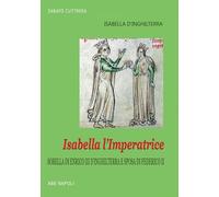 Isabella l'imperatrice: sorella di re Enrico III d'Inghilterra e sposa di Federico II di Svevia: la tradizione inglese del Natale, le nozze, la reggia, la prigionia in Puglia