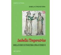 Isabella l'imperatrice: sorella di re Enrico III d'Inghilterra e sposa di Federico II di Svevia: la tradizione inglese del Natale, le nozze, la reggia, la prigionia in Puglia