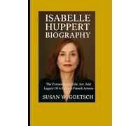 ISABELLE HUPPERT BIOGRAPHY: The Extraordinary Life, Art, And Legacy Of A Fearless French Actress