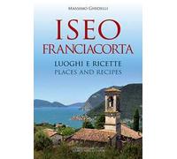 Iseo Franciacorta. Luoghi e ricette-Places and recipes. Ediz. bilingue