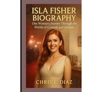 ISLA FISHER BIOGRAPHY : ONE WOMAN'S JOURNEY THROUGH THE WORLDS OF COMEDY AND CINEMA: THE UNTOLD STORY OF A MAGNETIC STAR