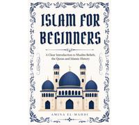 Islam for Beginners: A Clear Introduction to Muslim Beliefs, the Quran and Islamic History