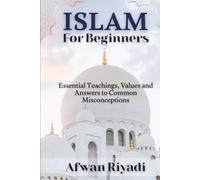 ISLAM FOR BEGINNERS: Essential Teachings, Values and Answers to Common Misconceptions
