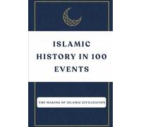 Islamic History in 100 Events: The Making of Islamic Civilization