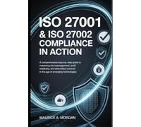 ISO 27001 & ISO 27002 Compliance in Action: A Comprehensive Step-by-Step Guide to Mastering Risk Management, Audit Readiness, and Information Controls in the Age of Emerging Technologies