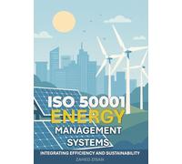 ISO 50001 Energy Management Systems: The Complete Practical Guide - How to Implement and Integrate Energy Efficiency, Quality and Sustainability ... and Achieving Sustainable Efficiency