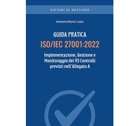 ISO/IEC 27001:2022 - Guida Pratica all’Implementazione, Gestione e Monitoraggio dei 93 Controlli previsti nell’Allegato A