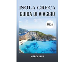 ISOLA GRECA GUIDA DI VIAGGIO 2026: Esplora spiagge nascoste, villaggi vivaci, antiche rovine e le migliori destinazioni per l'avventura definitiva.