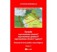 Israele. Suprematismo sionista? Suprematismo giudaico? Suprematismo ebraico? oppure? Elementi di storia politico etnicoreligiosa (Vol. 1)