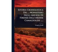 Istoria Cronologica Del ... Monastero Degli Angioli Di Firenze Dell'ordine Camaldolese ......