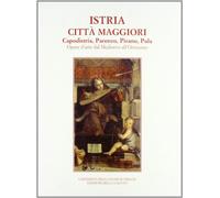 Istria città maggiori. Capodistria, Parenzo, Pirano, Pola. Opere d'arte dal medioevo all'Ottocento