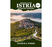 Istria Guida di viaggio 2027: Esplora Rovigno, Pola, Parenzo e Motovun per scoprire spiagge adriatiche, città costiere, borghi collinari, gastronomia ... itinerari on the road e consigli pratici
