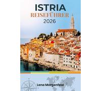 ISTRIEN REISEFÜHRER 2026: Entdecken Sie die kroatische Adria-Halbinsel: Küstenstädte, Bergdörfer, römische Ruinen, Trüffel, Weine und versteckte Juwelen - mit Insider-Tipps und Routenvorschlägen