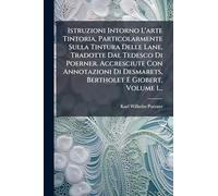 Istruzioni Intorno L'arte Tintoria, Particolarmente Sulla Tintura Delle Lane, Tradotte Dal Tedesco Di Poerner. Accresciute Con Annotazioni Di Desmarets, Bertholet E Giobert, Volume 1...