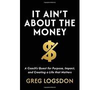 It Ain't About The Money: A Coach's Quest for Purpose, Impact, and Creating a Life that Matters