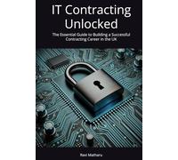IT Contracting Unlocked: The Essential Guide to Building a Successful Contracting Career in the UK