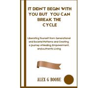 It Didn’t Begin With You but You Can Break The Cycle: Liberating Yourself from Generational and Societal Patterns and Creating a Journey of Healing, Empowerment, and Authentic Living