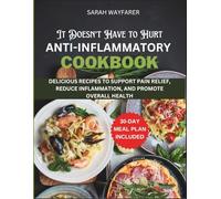 It Doesn't Have to Hurt: Anti-Inflammatory Cookbook: Delicious Recipes to Support Pain Relief, Reduce Inflammation, and Promote Overall Health