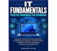 IT FUNDAMENTALS PRACTICE WORKBOOK FOR BEGINNERS: Hands-On Exercises, Practice Questions, Troubleshooting Scenarios, Computer Basics, Hardware, Software, Networking, Cybersecurity & Digital Skills