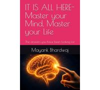 IT IS ALL HERE- Master your Mind, Master your Life: The answers you have been looking for