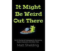 It Might Be Weird Out There: Sci-Fi Stories of Intergalactic Romance, Space Explorers and Alien Pets