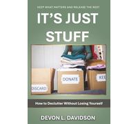 It’s Just Stuff. How to Declutter Without Losing Yourself: Keep What Matters and Release the Rest
