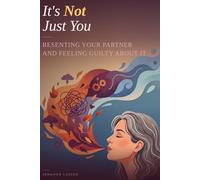 It’s Not Just You: Resenting Your Partner and Feeling Guilty About It: When You Love Someone and Can’t Stand the Life You Built Together