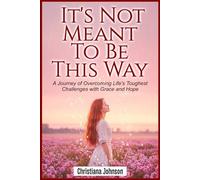 IT’S NOT MEANT TO BE THIS WAY: A Journey of Overcoming Life's Toughest Challenges with Grace and Hope